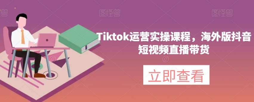 Tiktok运营实操课程，海外版抖音短视频直播带货-飓风网创资源站