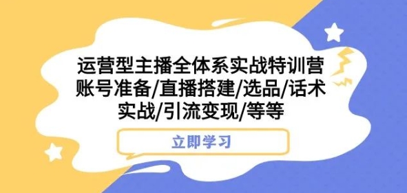 运营型主播全体系实战特训营，账号准备/直播搭建/选品/话术实战/引流变现/等等-飓风网创资源站