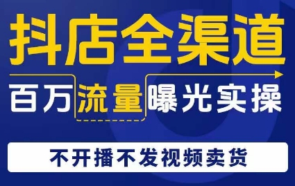 抖店全渠道百万流量曝光实操，不开播不发视频带货-飓风网创资源站