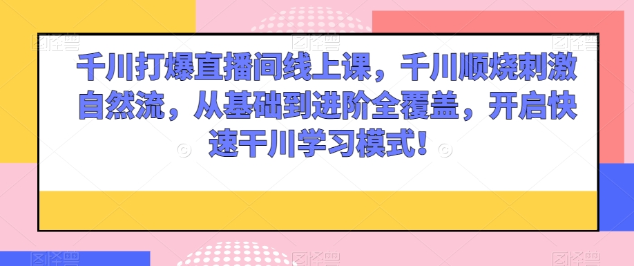 千川打爆直播间线上课，千川顺烧刺激自然流，从基础到进阶全覆盖，开启快速干川学习模式！-飓风网创资源站