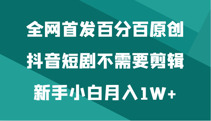 全网首发百分百原创，抖音短剧不需要剪辑新手小白月入1W+-飓风网创资源站