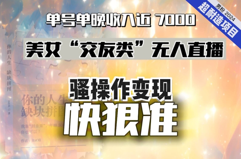 美女“交友类”无人直播，变现快、狠、准，单号单晚收入近7000。2024，超耐造“男粉”变现项目-飓风网创资源站