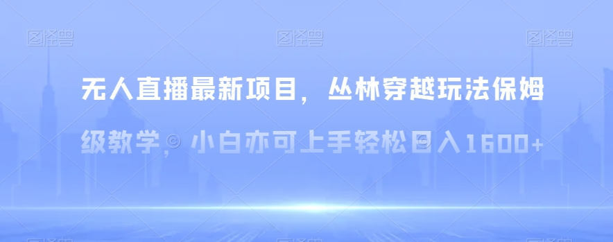 无人直播最新项目，丛林穿越玩法保姆级教学，小白亦可上手轻松日入1600+【揭秘】-飓风网创资源站