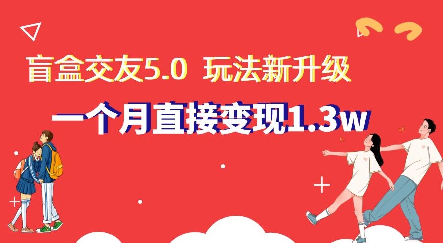 盲盒交友5.0，玩法全新升级，一个月直接变现1.3W，新手小白轻松上手【揭秘】-飓风网创资源站