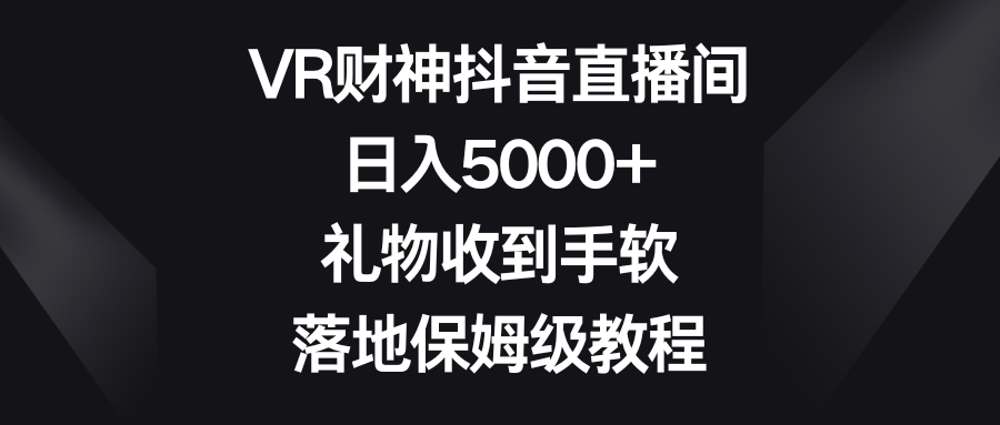 （8512期）VR财神抖音直播间，日入5000+，礼物收到手软，落地保姆级教程-飓风网创资源站