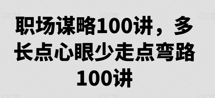 职场谋略100讲，多长点心眼少走点弯路-飓风网创资源站