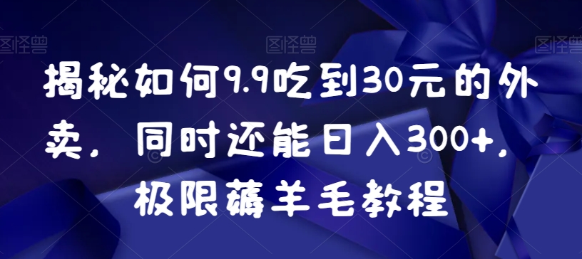 揭秘如何9.9吃到30元的外卖，同时还能日入300+，极限薅羊毛教程-飓风网创资源站