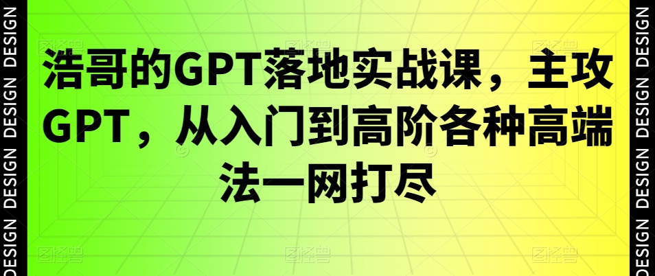 浩哥的GPT落地实战课，主攻GPT，从入门到高阶各种高端法一网打尽-飓风网创资源站