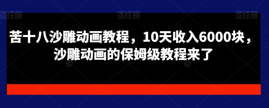 苦十八沙雕动画教程，10天收入6000块，沙雕动画的保姆级教程来了-飓风网创资源站