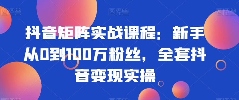 抖音矩阵实战课程：新手从0到100万粉丝，全套抖音变现实操-飓风网创资源站