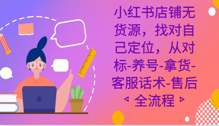 小红书店铺无货源课程，找对自己定位，从对标-养号-拿货-客服话术-售后全流程-飓风网创资源站