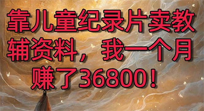 （8808期）靠儿童纪录片卖教辅资料，一个月赚了36800！暴力变现2.0版本，喂饭级教学-飓风网创资源站