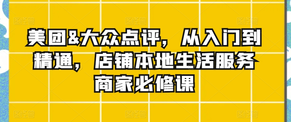 美团&大众点评，从入门到精通，店铺本地生活服务商家必修课-飓风网创资源站