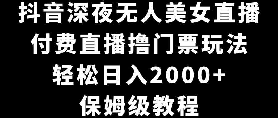 （8908期）抖音深夜无人美女直播，付费直播撸门票玩法，轻松日入2000+，保姆级教程-飓风网创资源站