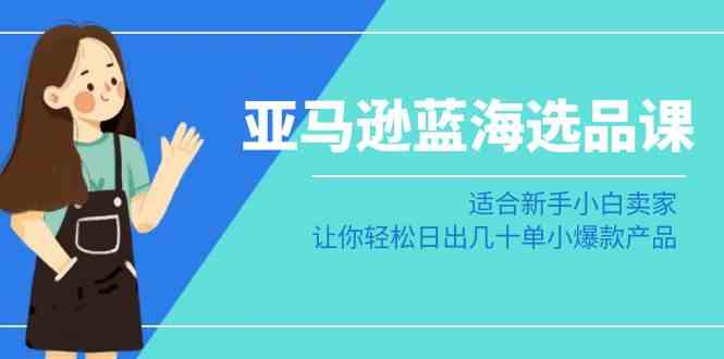 亚马逊蓝海选品课：适合新手小白卖家，让你轻松日出几十单小爆款产品-飓风网创资源站