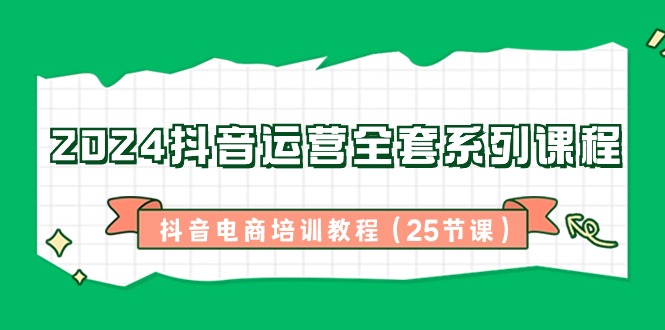 2024抖音运营全套系列课程，抖音电商培训教程（25节课）-飓风网创资源站