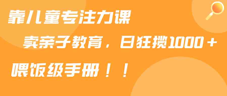 （9050期）靠儿童专注力课程售卖亲子育儿课程，日暴力狂揽1000+，喂饭手册分享-飓风网创资源站