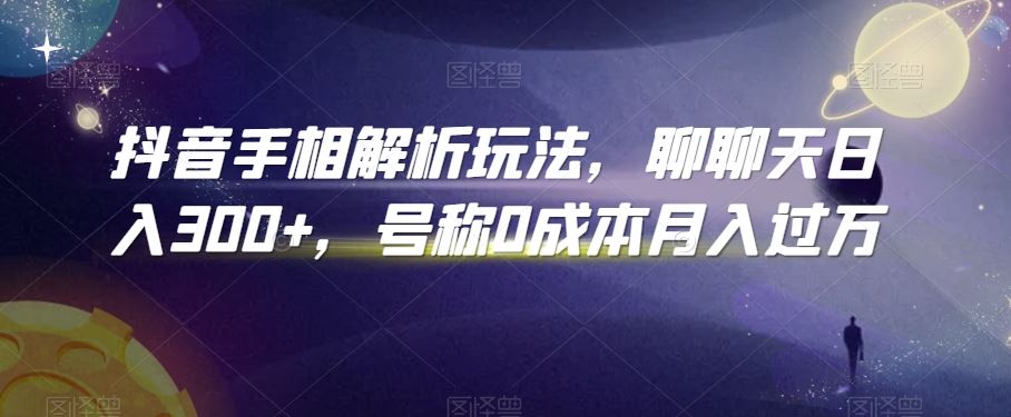 抖音手相解析玩法，聊聊天日入300+，号称0成本月入过万【揭秘】-飓风网创资源站