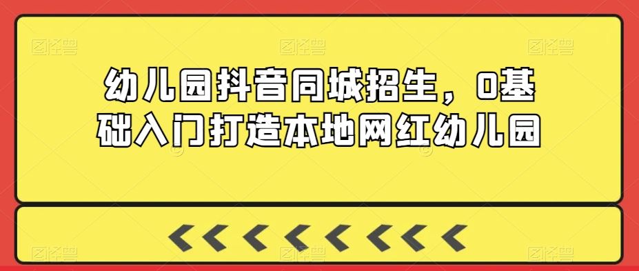 幼儿园抖音同城招生，0基础入门打造本地网红幼儿园-飓风网创资源站