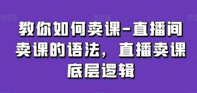 教你如何卖课-直播间卖课的语法，直播卖课底层逻辑-飓风网创资源站