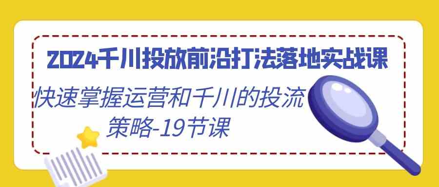 （9123期）2024千川投放前沿打法落地实战课，快速掌握运营和千川的投流策略-19节课-飓风网创资源站