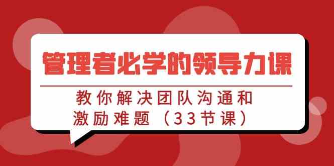 （9124期）管理者必学的领导力课：教你解决团队沟通和激励难题（33节课）-飓风网创资源站