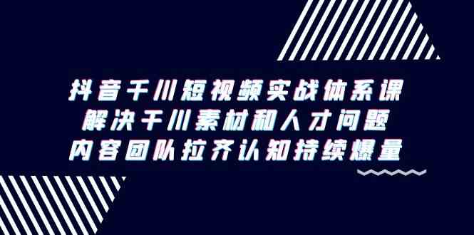 （9173期）抖音千川短视频实战体系课，解决干川素材和人才问题，内容团队拉齐认知…-飓风网创资源站