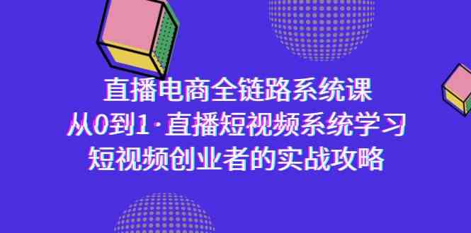 （9175期）直播电商-全链路系统课，从0到1·直播短视频系统学习，短视频创业者的实战-飓风网创资源站