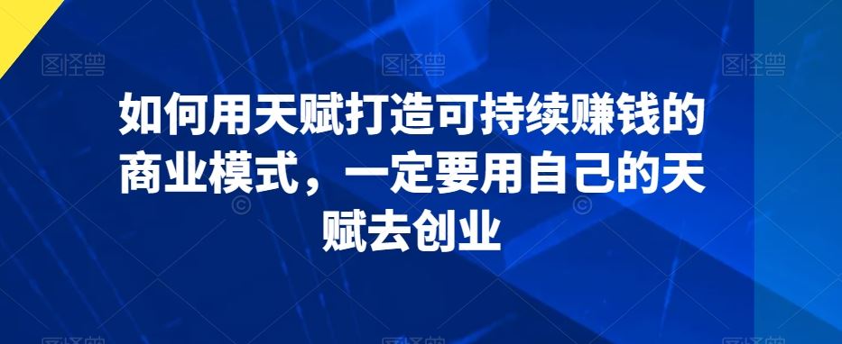 如何用天赋打造可持续赚钱的商业模式，一定要用自己的天赋去创业-飓风网创资源站