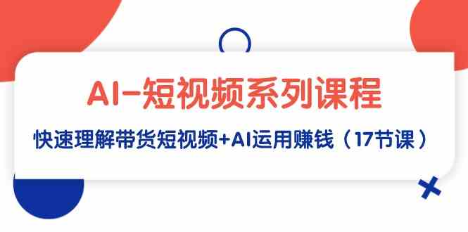 （9315期）AI-短视频系列课程，快速理解带货短视频+AI运用赚钱（17节课）-飓风网创资源站