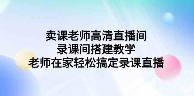 （9314期）卖课老师高清直播间 录课间搭建教学，老师在家轻松搞定录课直播-飓风网创资源站