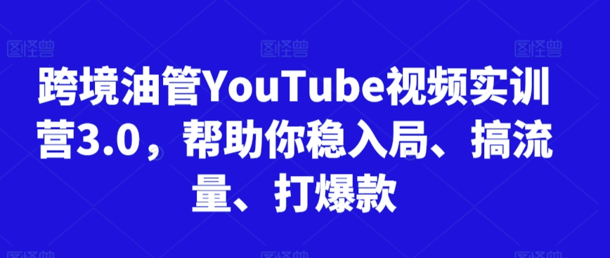 跨境油管YouTube视频实训营3.0，帮助你稳入局、搞流量、打爆款-飓风网创资源站