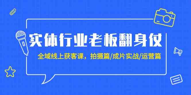 实体行业老板翻身仗：全域线上获客课，拍摄篇/成片实战/运营篇（20节课）-飓风网创资源站