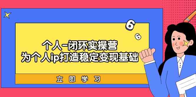 个人闭环实操营：个人ip打造稳定变现基础，带你落地个人的商业变现课-飓风网创资源站