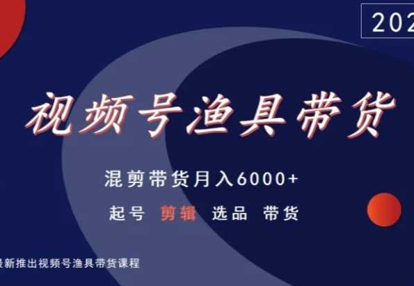 视频号渔具带货，混剪带货月入6000+，起号剪辑选品带货-飓风网创资源站