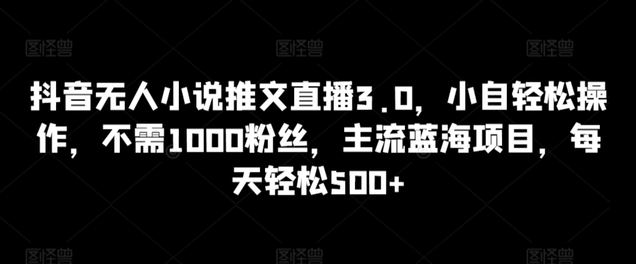 抖音无人小说推文直播3.0，小自轻松操作，不需1000粉丝，主流蓝海项目，每天轻松500+-飓风网创资源站