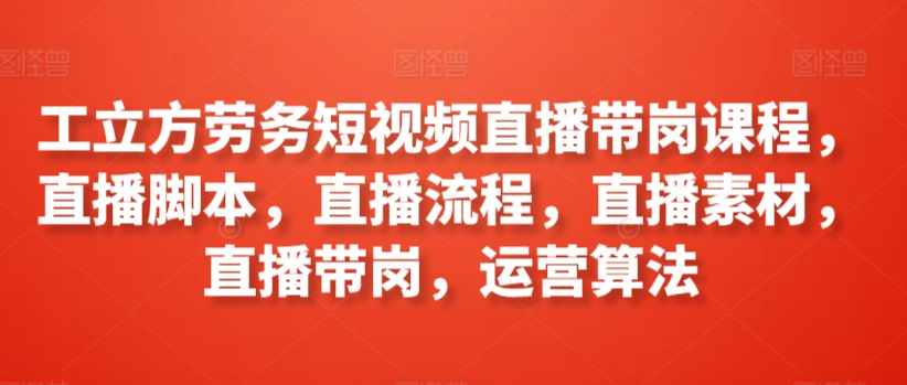 工立方劳务短视频直播带岗课程，直播脚本，直播流程，直播素材，直播带岗，运营算法-飓风网创资源站