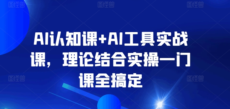 AI认知课+AI工具实战课，理论结合实操一门课全搞定-飓风网创资源站