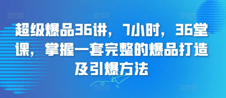 超级爆品36讲，7小时，36堂课，掌握一套完整的爆品打造及引爆方法-飓风网创资源站