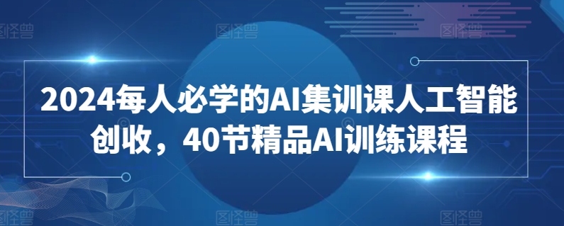 2024每人必学的AI集训课人工智能创收，40节精品AI训练课程-飓风网创资源站