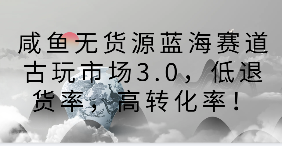 咸鱼无货源蓝海赛道古玩市场3.0，低退货率，高转化率！-飓风网创资源站