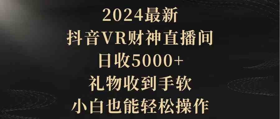 （9595期）2024最新，抖音VR财神直播间，日收5000+，礼物收到手软，小白也能轻松操作-飓风网创资源站