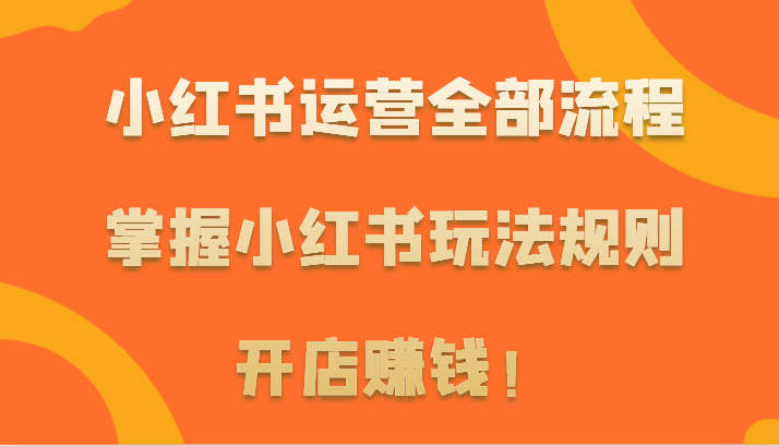 小红书运营全部流程，掌握小红书玩法规则，开店赚钱！-飓风网创资源站