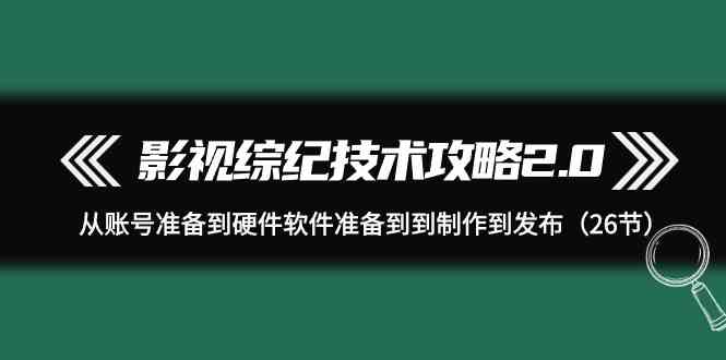 （9633期）影视 综纪技术攻略2.0：从账号准备到硬件软件准备到到制作到发布（26节）-飓风网创资源站