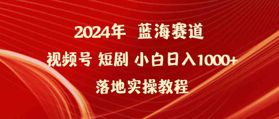 （9634期）2024年蓝海赛道视频号短剧 小白日入1000+落地实操教程-飓风网创资源站