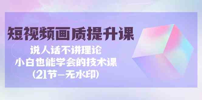 短视频画质提升课，说人话不讲理论，小白也能学会的技术课(无水印)-飓风网创资源站