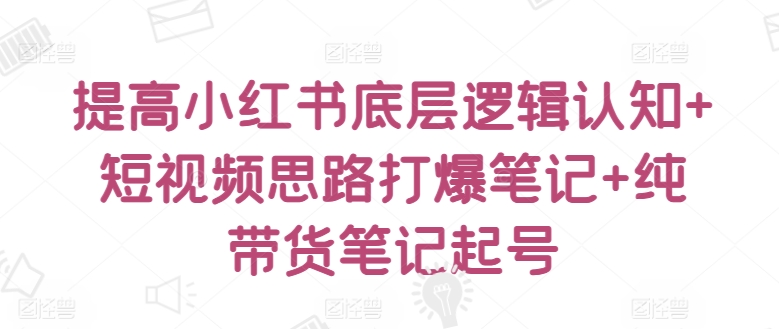 提高小红书底层逻辑认知+短视频思路打爆笔记+纯带货笔记起号-飓风网创资源站