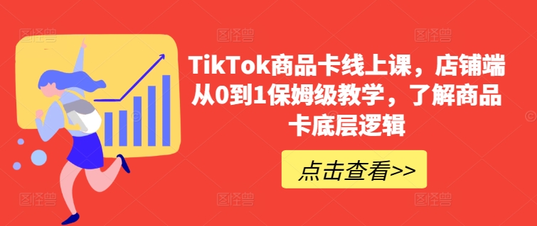 TikTok商品卡线上课，​店铺端从0到1保姆级教学，了解商品卡底层逻辑-飓风网创资源站