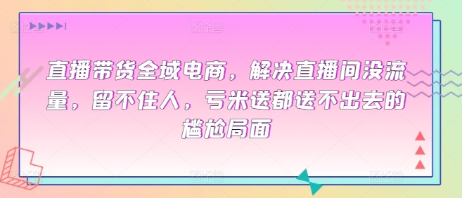 直播带货全域电商，解决直播间没流量，留不住人，亏米送都送不出去的尴尬局面-飓风网创资源站