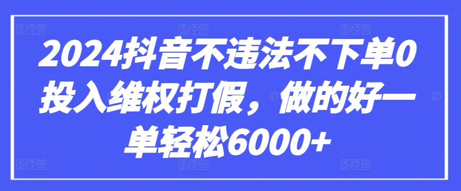 2024抖音不违法不下单0投入维权打假，做的好一单轻松6000+【仅揭秘】-飓风网创资源站